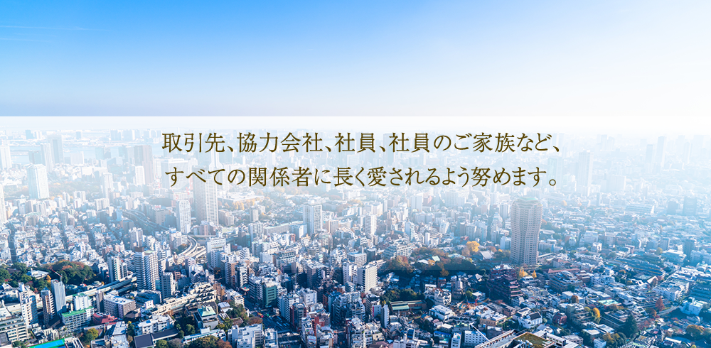 取引先、協力会社、社員、社員のご家族など、すべての関係者に長く愛されるよう努めます。